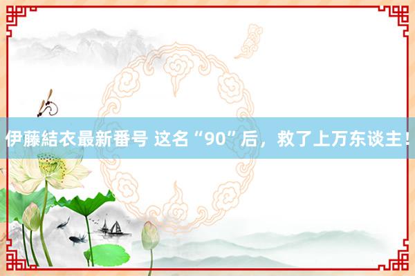 伊藤結衣最新番号 这名“90”后，救了上万东谈主！