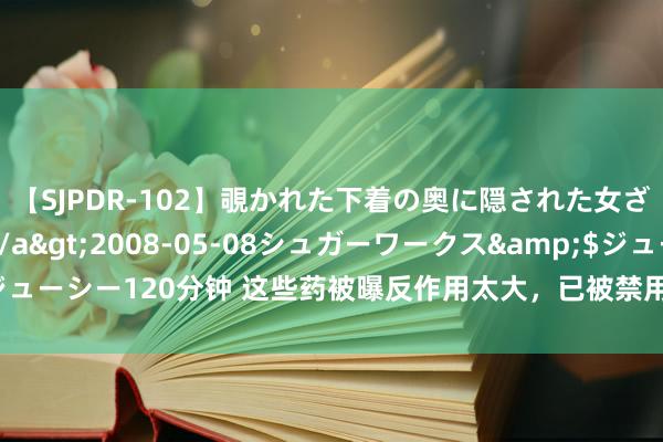 【SJPDR-102】覗かれた下着の奥に隠された女ざかりのエロス</a>2008-05-08シュガーワークス&$ジューシー120分钟 这些药被曝反作用太大，已被禁用，若你家还有，需赶紧扔掉！