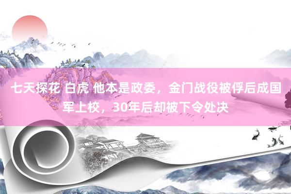 七天探花 白虎 他本是政委，金门战役被俘后成国军上校，30年后却被下令处决