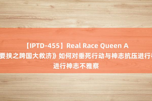 【IPTD-455】Real Race Queen AYA 《二重要挟之跨国大救济》如何对垂死行动与神志抗压进行神志不雅察