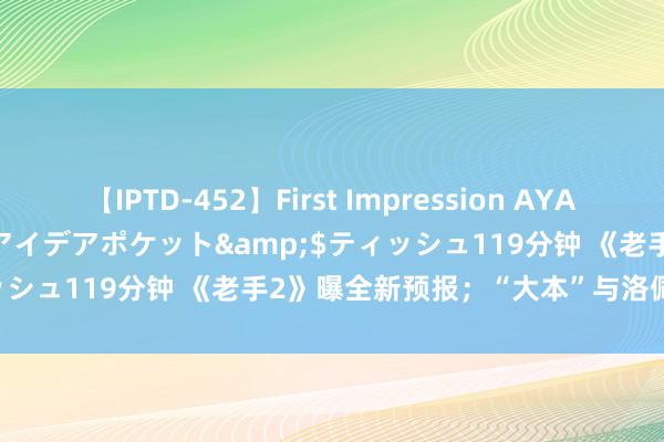 【IPTD-452】First Impression AYA</a>2009-05-01アイデアポケット&$ティッシュ119分钟 《老手2》曝全新预报；“大本”与洛佩兹行将别离