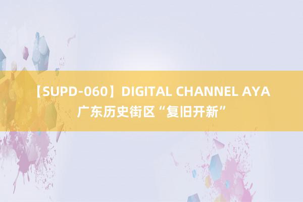 【SUPD-060】DIGITAL CHANNEL AYA 广东历史街区“复旧开新”