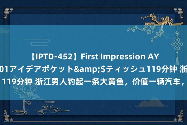 【IPTD-452】First Impression AYA</a>2009-05-01アイデアポケット&$ティッシュ119分钟 浙江男人钓起一条大黄鱼，价值一辆汽车，大黄鱼为何这样贵？