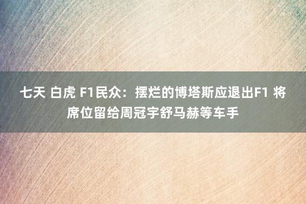 七天 白虎 F1民众：摆烂的博塔斯应退出F1 将席位留给周冠宇舒马赫等车手