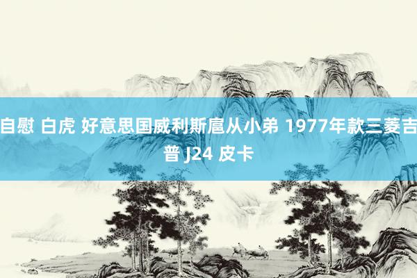 自慰 白虎 好意思国威利斯扈从小弟 1977年款三菱吉普 J24 皮卡