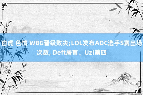 白虎 色情 WBG晋级败决;LOL发布ADC选手S赛出场次数, Deft居首、Uzi第四