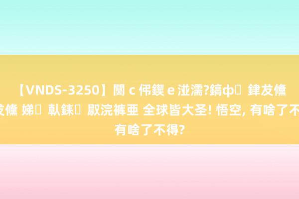 【VNDS-3250】闅ｃ伄鍥ｅ湴濡?鎬ф銉犮儵銉犮儵 娣倝銇叞浣裤亜 全球皆大圣! 悟空, 有啥了不得?