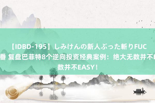 【IDBD-195】しみけんの新人ぶった斬りFUCK 6本番 复盘巴菲特8个逆向投资经典案例：绝大无数并不EASY！