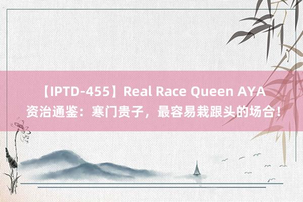 【IPTD-455】Real Race Queen AYA 资治通鉴：寒门贵子，最容易栽跟头的场合！