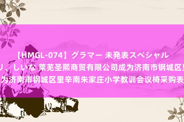 【HMGL-074】グラマー 未発表スペシャル 7 ゆず、MARIA、アメリ、しいな 莱芜圣熙商贸有限公司成为济南市钢城区里辛南朱家庄小学教训会议椅采购表情成交供应商