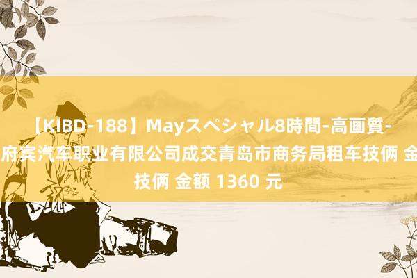 【KIBD-188】Mayスペシャル8時間-高画質-特別編 青岛府宾汽车职业有限公司成交青岛市商务局租车技俩 金额 1360 元