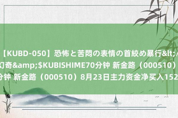 【KUBD-050】恐怖と苦悶の表情の首絞め暴行</a>2013-03-18幻奇&$KUBISHIME70分钟 新金路（000510）8月23日主力资金净买入152.25万元