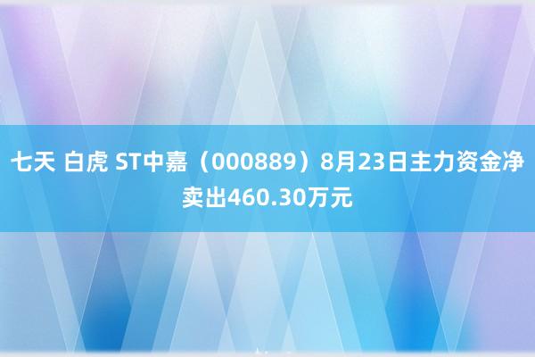 七天 白虎 ST中嘉（000889）8月23日主力资金净卖出460.30万元