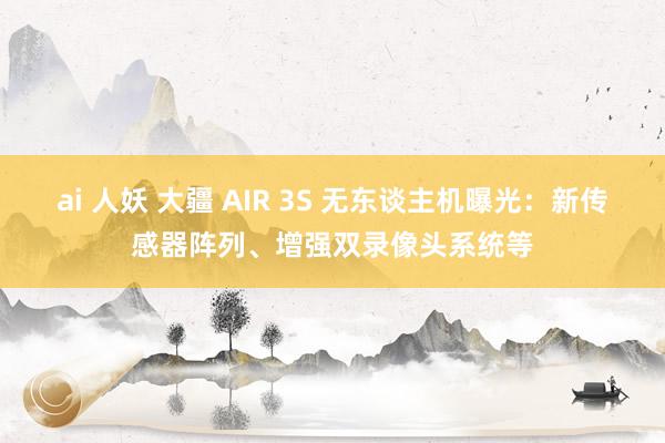 ai 人妖 大疆 AIR 3S 无东谈主机曝光：新传感器阵列、增强双录像头系统等