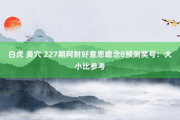 白虎 美穴 227期阿财好意思瞻念8预测奖号：大小比参考