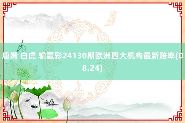 唐嫣 白虎 输赢彩24130期欧洲四大机构最新赔率(08.24)