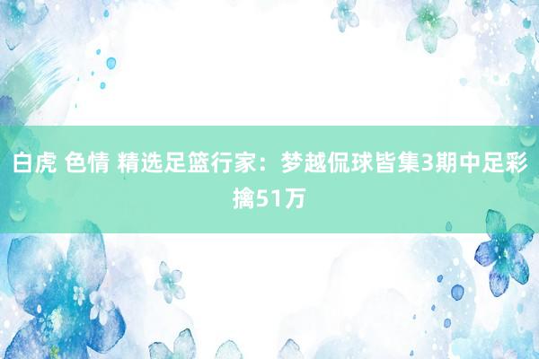 白虎 色情 精选足篮行家：梦越侃球皆集3期中足彩擒51万