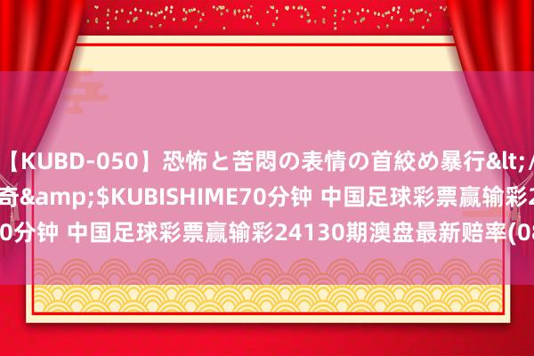 【KUBD-050】恐怖と苦悶の表情の首絞め暴行</a>2013-03-18幻奇&$KUBISHIME70分钟 中国足球彩票赢输彩24130期澳盘最新赔率(08.24)