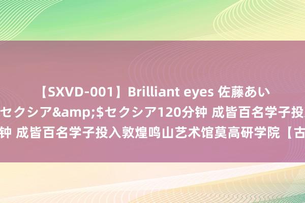 【SXVD-001】Brilliant eyes 佐藤あい</a>2006-11-01セクシア&$セクシア120分钟 成皆百名学子投入敦煌鸣山艺术馆莫高研学院【古法泥坯画摹仿课】