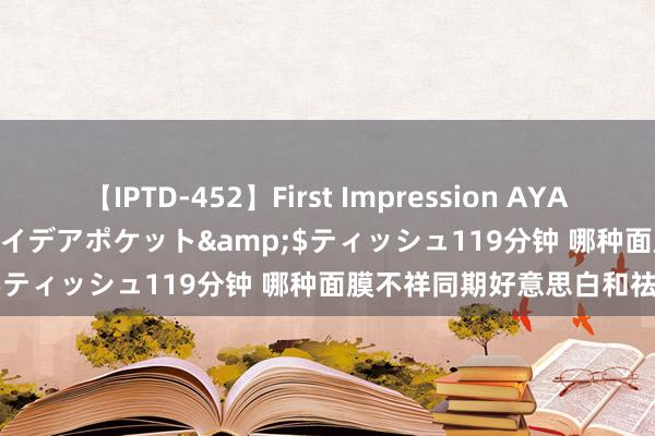 【IPTD-452】First Impression AYA</a>2009-05-01アイデアポケット&$ティッシュ119分钟 哪种面膜不祥同期好意思白和祛斑呢？