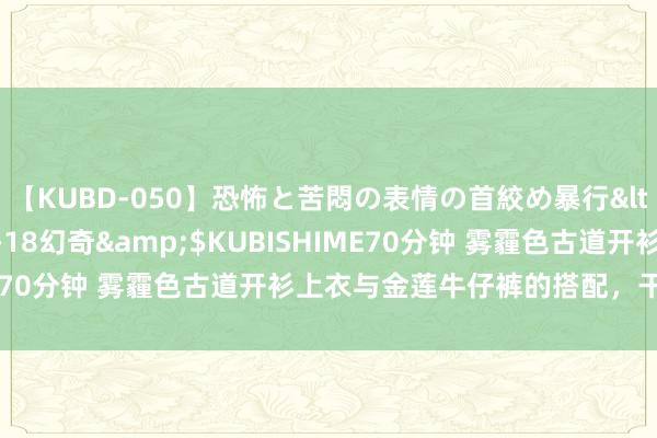 【KUBD-050】恐怖と苦悶の表情の首絞め暴行</a>2013-03-18幻奇&$KUBISHIME70分钟 雾霾色古道开衫上衣与金莲牛仔裤的搭配，干净又利落