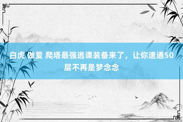 白虎 做爱 爬塔最强逃课装备来了，让你速通50层不再是梦念念