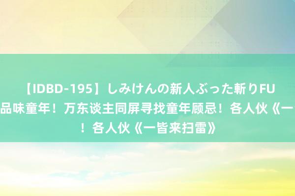 【IDBD-195】しみけんの新人ぶった斬りFUCK 6本番 品味童年！万东谈主同屏寻找童年顾忌！各人伙《一皆来扫雷》