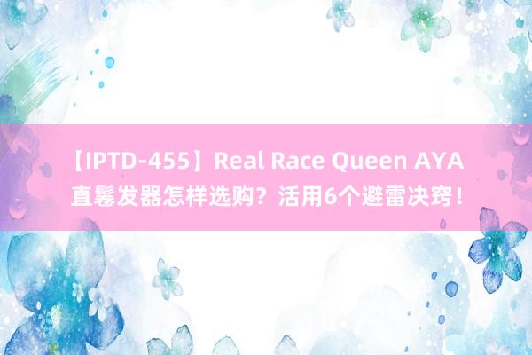 【IPTD-455】Real Race Queen AYA 直鬈发器怎样选购？活用6个避雷决窍！