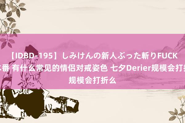 【IDBD-195】しみけんの新人ぶった斬りFUCK 6本番 有什么常见的情侣对戒姿色 七夕Derier规模会打折么