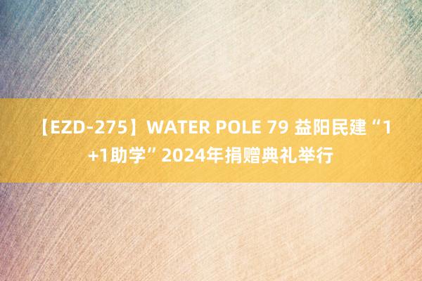 【EZD-275】WATER POLE 79 益阳民建“1+1助学”2024年捐赠典礼举行