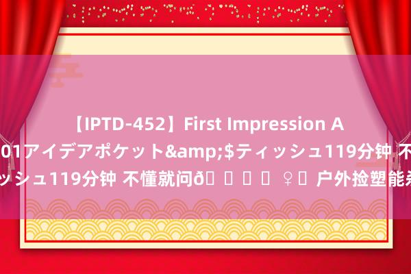 【IPTD-452】First Impression AYA</a>2009-05-01アイデアポケット&$ティッシュ119分钟 不懂就问🙋‍♀️户外捡塑能杀青“钞票开脱”吗