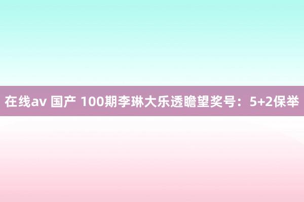 在线av 国产 100期李琳大乐透瞻望奖号：5+2保举